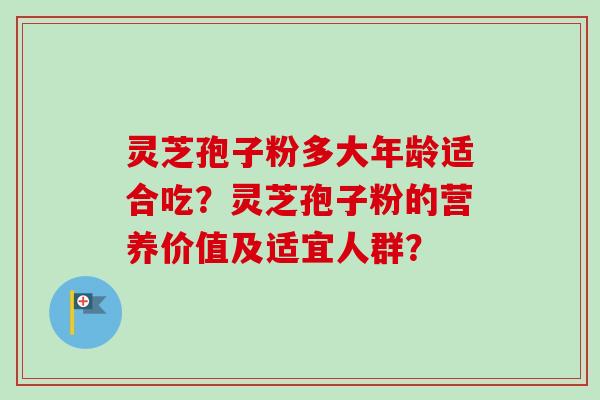 灵芝孢子粉多大年龄适合吃？灵芝孢子粉的营养价值及适宜人群？