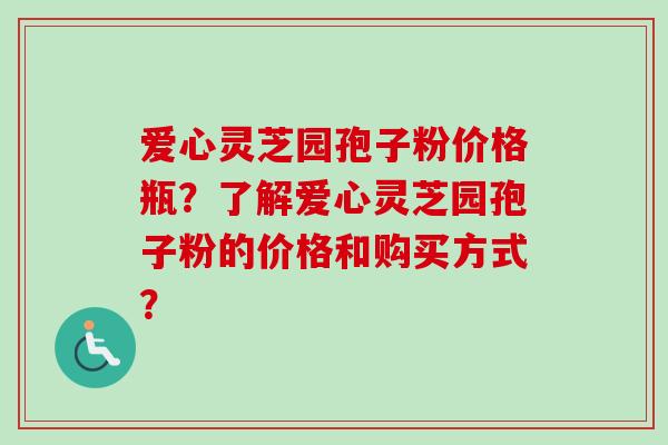 爱心灵芝园孢子粉价格瓶？了解爱心灵芝园孢子粉的价格和购买方式？