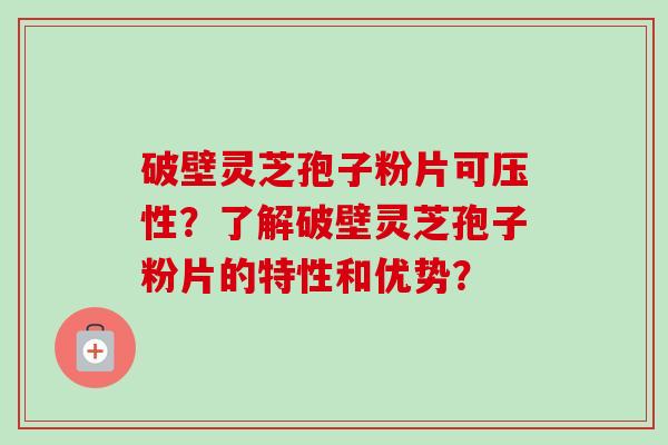 破壁灵芝孢子粉片可压性？了解破壁灵芝孢子粉片的特性和优势？
