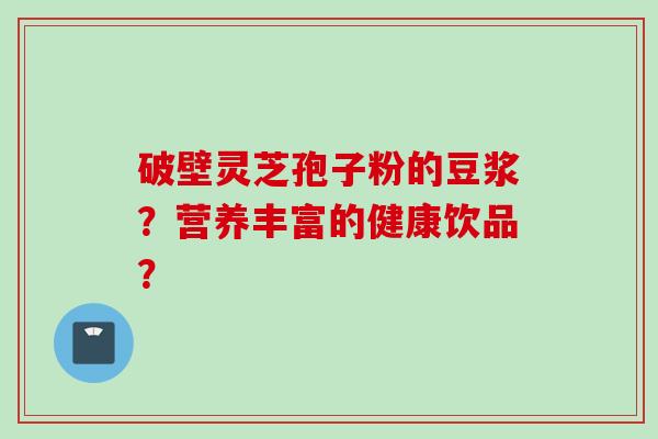 破壁灵芝孢子粉的豆浆？营养丰富的健康饮品？