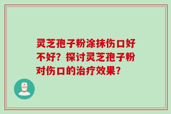 灵芝孢子粉涂抹伤口好不好？探讨灵芝孢子粉对伤口的治疗效果？