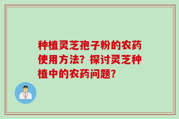 种植灵芝孢子粉的农药使用方法？探讨灵芝种植中的农药问题？