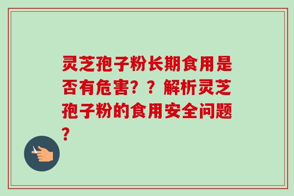 灵芝孢子粉长期食用是否有危害？？解析灵芝孢子粉的食用安全问题？
