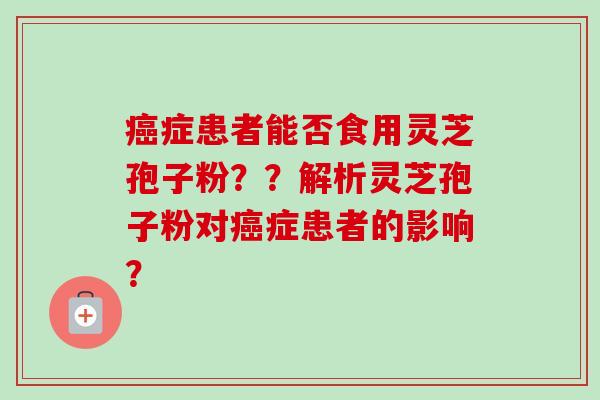 癌症患者能否食用灵芝孢子粉？？解析灵芝孢子粉对癌症患者的影响？