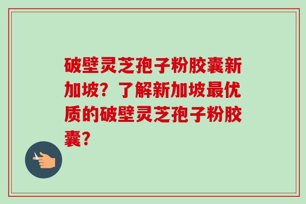 破壁灵芝孢子粉胶囊新加坡？了解新加坡最优质的破壁灵芝孢子粉胶囊？