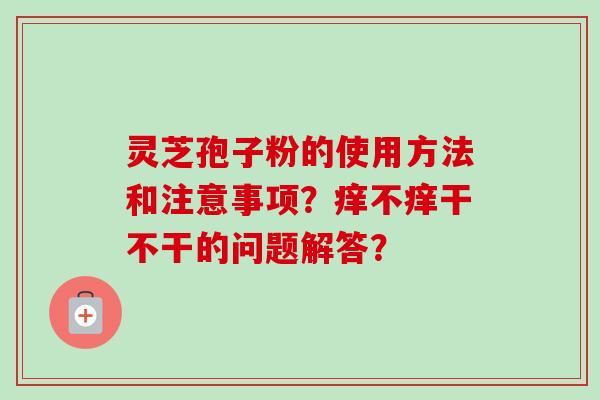 灵芝孢子粉的使用方法和注意事项？痒不痒干不干的问题解答？
