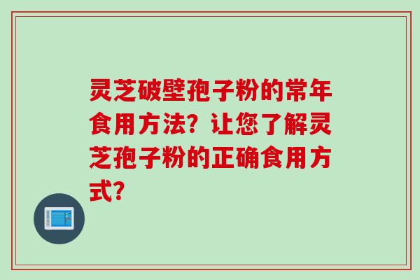 灵芝破壁孢子粉的常年食用方法？让您了解灵芝孢子粉的正确食用方式？