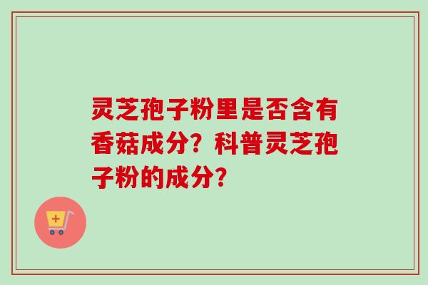 灵芝孢子粉里是否含有香菇成分？科普灵芝孢子粉的成分？