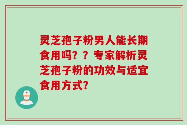 灵芝孢子粉男人能长期食用吗？？专家解析灵芝孢子粉的功效与适宜食用方式？