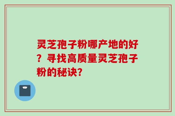 灵芝孢子粉哪产地的好？寻找高质量灵芝孢子粉的秘诀？