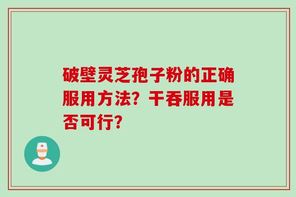 破壁灵芝孢子粉的正确服用方法？干吞服用是否可行？