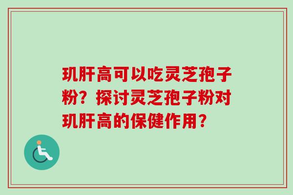 玑肝高可以吃灵芝孢子粉？探讨灵芝孢子粉对玑肝高的保健作用？