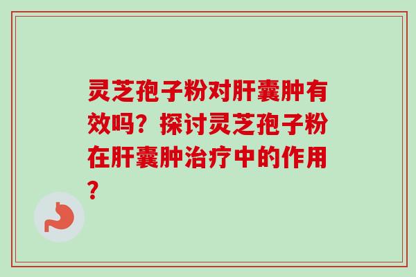 灵芝孢子粉对肝囊肿有效吗？探讨灵芝孢子粉在肝囊肿治疗中的作用？