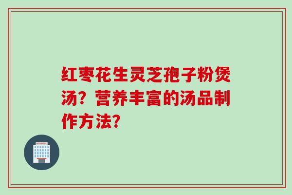 红枣花生灵芝孢子粉煲汤？营养丰富的汤品制作方法？