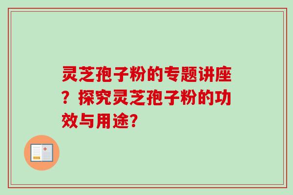 灵芝孢子粉的专题讲座？探究灵芝孢子粉的功效与用途？