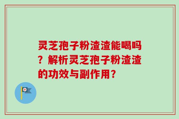 灵芝孢子粉渣渣能喝吗？解析灵芝孢子粉渣渣的功效与副作用？