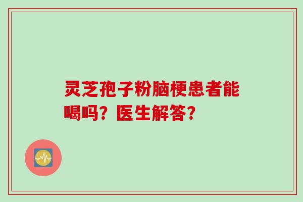 灵芝孢子粉脑梗患者能喝吗？医生解答？