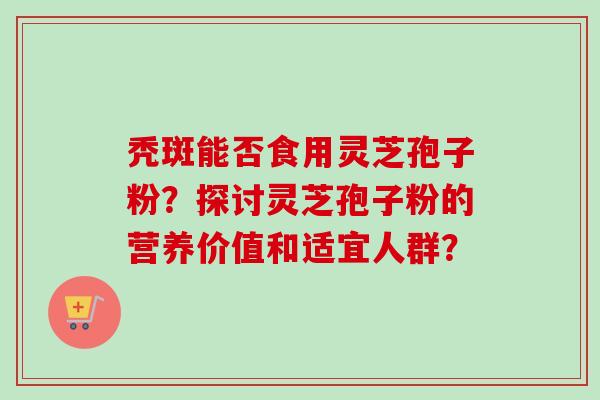 秃斑能否食用灵芝孢子粉？探讨灵芝孢子粉的营养价值和适宜人群？