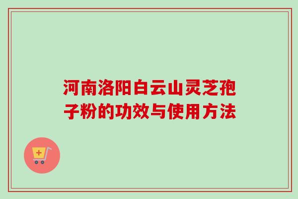 河南洛阳白云山灵芝孢子粉的功效与使用方法