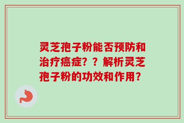 灵芝孢子粉能否预防和治疗癌症？？解析灵芝孢子粉的功效和作用？