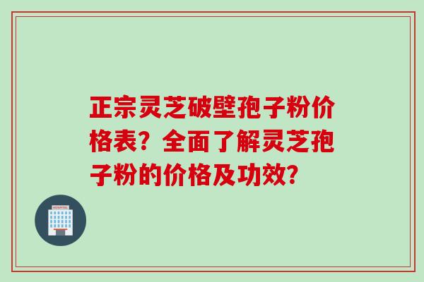 正宗灵芝破壁孢子粉价格表？全面了解灵芝孢子粉的价格及功效？