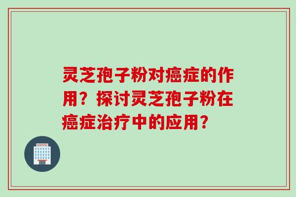灵芝孢子粉对癌症的作用？探讨灵芝孢子粉在癌症治疗中的应用？