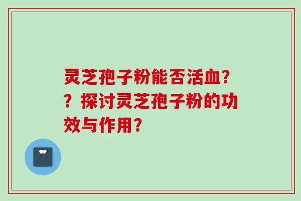 灵芝孢子粉能否活血？？探讨灵芝孢子粉的功效与作用？