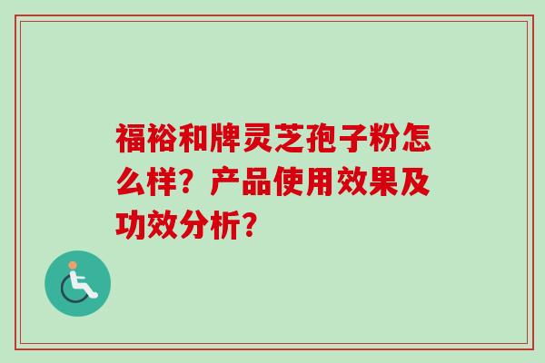 福裕和牌灵芝孢子粉怎么样？产品使用效果及功效分析？