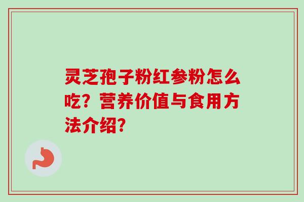 灵芝孢子粉红参粉怎么吃？营养价值与食用方法介绍？