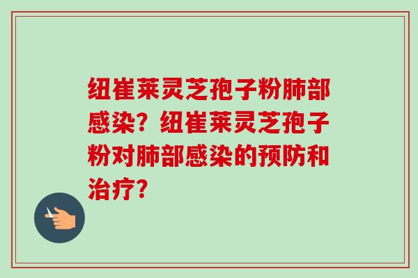 纽崔莱灵芝孢子粉肺部感染？纽崔莱灵芝孢子粉对肺部感染的预防和治疗？