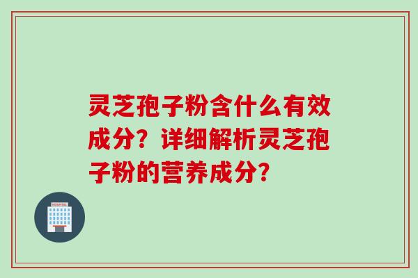 灵芝孢子粉含什么有效成分？详细解析灵芝孢子粉的营养成分？