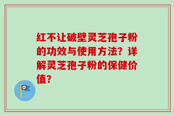 红不让破壁灵芝孢子粉的功效与使用方法？详解灵芝孢子粉的保健价值？