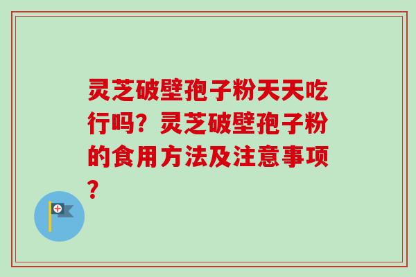 灵芝破壁孢子粉天天吃行吗？灵芝破壁孢子粉的食用方法及注意事项？