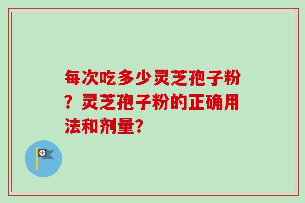 每次吃多少灵芝孢子粉？灵芝孢子粉的正确用法和剂量？