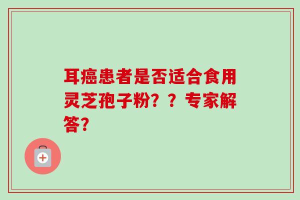 耳癌患者是否适合食用灵芝孢子粉？？专家解答？