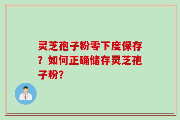 灵芝孢子粉零下度保存？如何正确储存灵芝孢子粉？