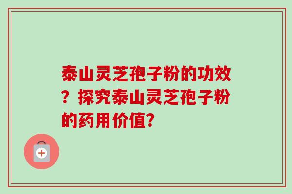 泰山灵芝孢子粉的功效？探究泰山灵芝孢子粉的药用价值？