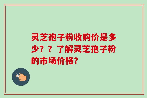 灵芝孢子粉收购价是多少？？了解灵芝孢子粉的市场价格？