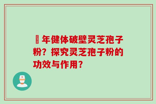 栢年健体破壁灵芝孢子粉？探究灵芝孢子粉的功效与作用？