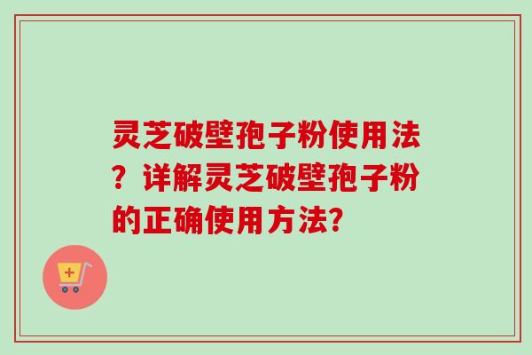 灵芝破壁孢子粉使用法？详解灵芝破壁孢子粉的正确使用方法？