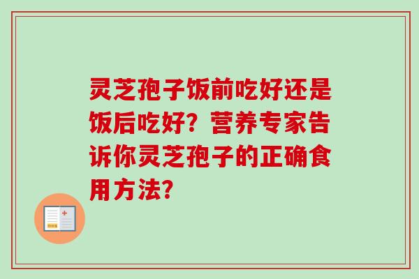 灵芝孢子饭前吃好还是饭后吃好？营养专家告诉你灵芝孢子的正确食用方法？