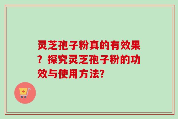 灵芝孢子粉真的有效果？探究灵芝孢子粉的功效与使用方法？