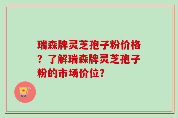 瑞森牌灵芝孢子粉价格？了解瑞森牌灵芝孢子粉的市场价位？
