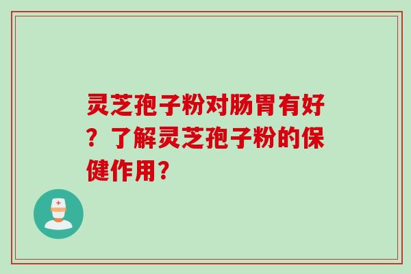 灵芝孢子粉对肠胃有好？了解灵芝孢子粉的保健作用？