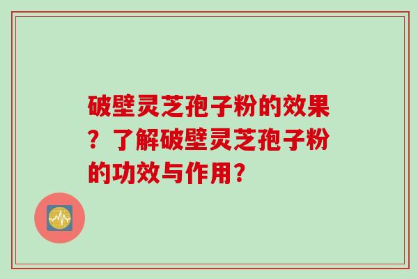 破壁灵芝孢子粉的效果？了解破壁灵芝孢子粉的功效与作用？