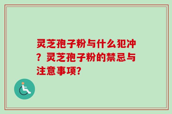 灵芝孢子粉与什么犯冲？灵芝孢子粉的禁忌与注意事项？