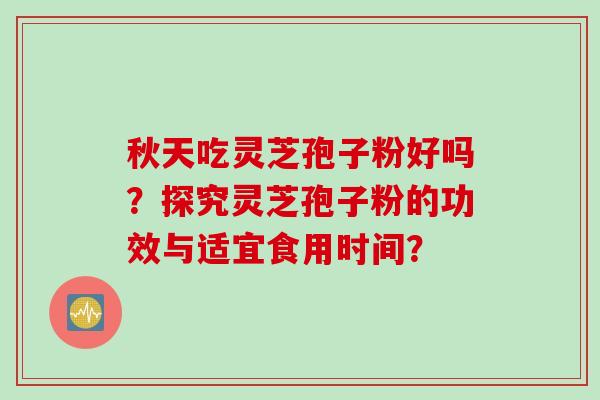 秋天吃灵芝孢子粉好吗？探究灵芝孢子粉的功效与适宜食用时间？