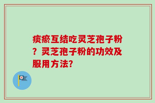痰瘀互结吃灵芝孢子粉？灵芝孢子粉的功效及服用方法？