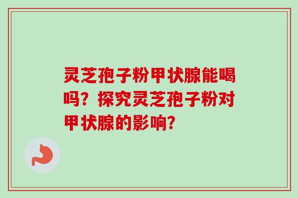 灵芝孢子粉甲状腺能喝吗？探究灵芝孢子粉对甲状腺的影响？