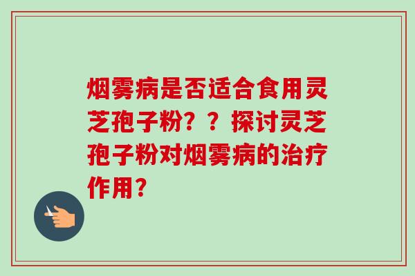 烟雾病是否适合食用灵芝孢子粉？？探讨灵芝孢子粉对烟雾病的治疗作用？